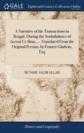 A Narrative of the Transactions in Bengal, During the Soobahdaries of Azeem Us Shan, ... Translated From the Original Persian, by Francis Gladwin, Esq