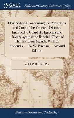 William Buchan - Observations Concerning the Prevention and Cure of the Venereal Disease. Intended to Guard the Ignorant and Unwary Against the Baneful Effects of That Insidious Malady. With an Appendix, ... By W. Buchan, ... Second Edition, Inbunden. Tillgänglighet: Lägg i varukorg