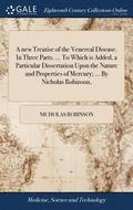 A new Treatise of the Venereal Disease. In Three Parts. ... To Which is Added, a Particular Dissertation Upon the Nature and Properties of Mercury; ... By Nicholas Robinson,
