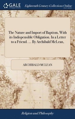 Nature and Import of Baptism, With its Indispensible Obligation. In a Letter to a Friend. ... By Archibald McLean,