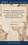 The Theory of Language. In two Parts. Part I. Of the Origin and General Nature of Speech. Part II. Of Universal Grammar. By James Beattie, ... A new Edition, Enlarged and Corrected