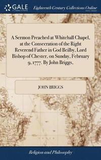 A Sermon Preached at Whitehall Chapel, at the Consecration of the Right Reverend Father in God Beilby, Lord Bishop of Chester, on Sunday, February 9, 1777. By John Briggs,