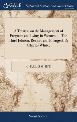 Charles White - Treatise on the Management of Pregnant and Lying-in Women, ... The Third Edition, Revised and Enlarged. By Charles White,, Inbunden
