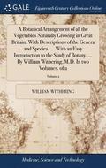 A Botanical Arrangement of All the Vegetables Naturally Growing in Great Britain. with Descriptions of the Genera and Species, ... with an Easy Introduction to the Study of Botany. ... by William