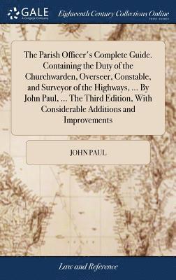 John Paul - Parish Officer's Complete Guide. Containing the Duty of the Churchwarden, Overseer, Constable, and Surveyor of the Highways, ... By John Paul, ... The Third Edition, With Considerable Additions and Improvements, Inbunden