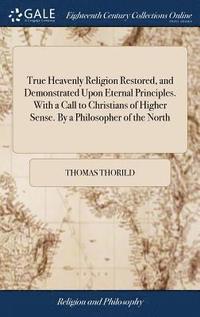 True Heavenly Religion Restored, and Demonstrated Upon Eternal Principles. With a Call to Christians of Higher Sense. By a Philosopher of the North