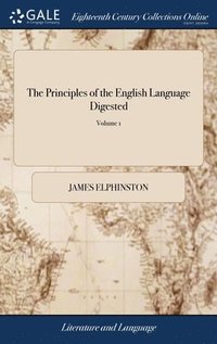 The Principles Of The English Language Digested: Or, English Grammar Reduced To Analogy. By James Elphinston. In Two Volumes. ... Of 2; Volume 1