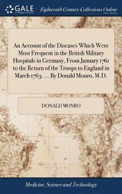 Donald Monro - Account of the Diseases Which Were Most Frequent in the British Military Hospitals in Germany, From January 1761 to the Return of the Troops to England in March 1763. ... By Donald Monro, M.D., Inbunden