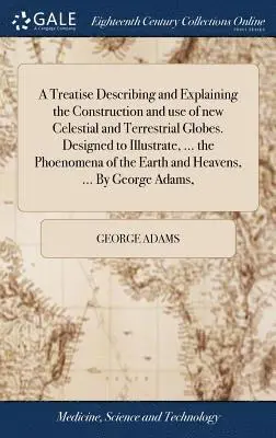 George Adams - Treatise Describing and Explaining the Construction and use of new Celestial and Terrestrial Globes. Designed to Illustrate, ... the Phoenomena of the Earth and Heavens, ... By George Adams,, Inbunden. Tillgänglighet: Lägg i varukorg