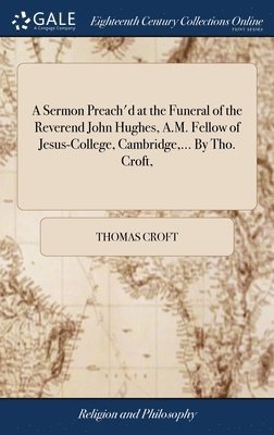 Thomas Croft - Sermon Preach'd at the Funeral of the Reverend John Hughes, A.M. Fellow of Jesus-College, Cambridge, ... By Tho. Croft,, Inbunden