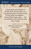 Conversations on the Plurality of Worlds. By M. de Fontenelle. A new Translation From the Last Edition of the French, With Great Additions, ... Adorned With Copper-plates, ... The Second Edition. By
