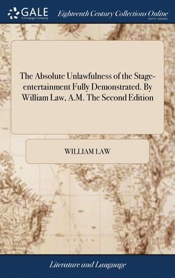 Absolute Unlawfulness of the Stage-entertainment Fully Demonstrated. By William Law, A.M. The Second Edition