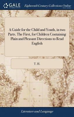 T H - Guide for the Child and Youth, in two Parts. The First, for Children Containing Plain and Pleasant Directions to Read English, Inbunden