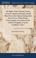 Rights of the Christian Church Asserted, Against the Romish, and all Other Priests who Claim an Independent Power Over it. With a Preface Concerning the Government of the Church of England, as by l...