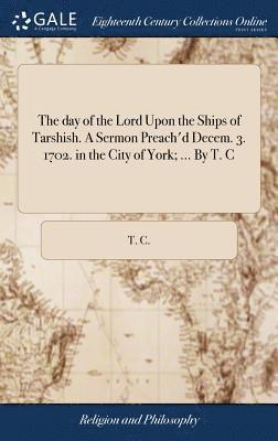 T C - day of the Lord Upon the Ships of Tarshish. A Sermon Preach'd Decem. 3. 1702. in the City of York; ... By T. C, Inbunden