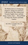 Modern Syren; or, Enchanting Songstress. Being a new and Select Collection of the Most Admired and Favourite English, Scots, and Irish Songs, Catches, Glees, ... Most of Which are Sung at the Theat...