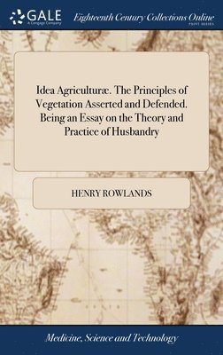 Henry Rowlands - Idea Agriculturæ. The Principles of Vegetation Asserted and Defended. Being an Essay on the Theory and Practice of Husbandry, Inbunden