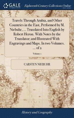 Carsten Niebuhr - Travels Through Arabia, and Other Countries in the East, Performed by M. Niebuhr, ... Translated Into English by Robert Heron. With Notes by the Translator; and Illustrated With Engravings and Maps. In two Volumes. ... of 2; Volume 1, Inbunden