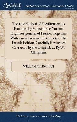 new Method of Fortification, as Practised by Monsieur de Vauban Engineer-general of France. Together With a new Treatise of Geometry. The Fourth Edition, Carefully Revised & Corrected by the Original. ... By W. Allingham,