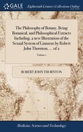 The Philosophy of Botany, Being Botanical, and Philosophical Extracts Including, a new Illustration of the Sexual System of Linnus by Robert John Thornton, ... of 2; Volume 1