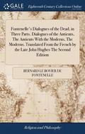 Fontenelle's Dialogues of the Dead, in Three Parts. Dialogues of the Antients, The Antients With the Moderns, The Moderns. Translated From the French by the Late John Hughes The Second Edition