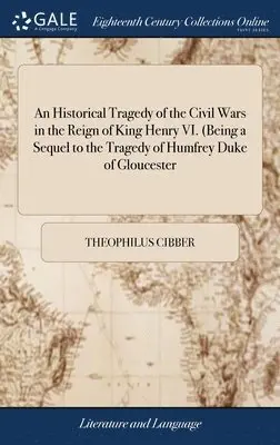 Theophilus Cibber - Historical Tragedy of the Civil Wars in the Reign of King Henry VI. (Being a Sequel to the Tragedy of Humfrey Duke of Gloucester, Inbunden. Tillgänglighet: Lägg i varukorg