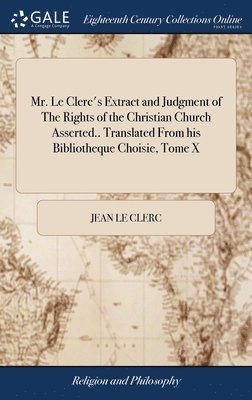Jean Le Clerc - Mr. Le Clerc's Extract and Judgment of The Rights of the Christian Church Asserted.. Translated From his Bibliotheque Choisie, Tome X, Inbunden