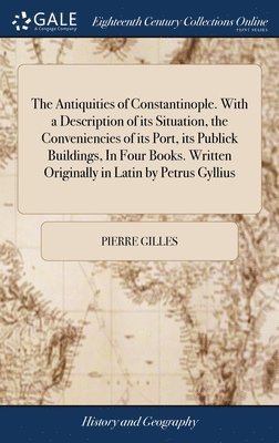 Pierre Gilles - Antiquities of Constantinople. With a Description of its Situation, the Conveniencies of its Port, its Publick Buildings, In Four Books. Written Originally in Latin by Petrus Gyllius, Inbunden