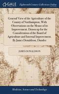 General View of the Agriculture of the County of Northampton, With Observations on the Means of its Improvement. Drawn up for the Consideration of the Board of Agriculture and Internal Improvement.
