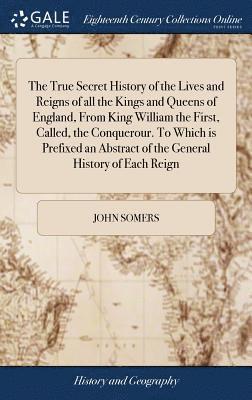 John Somers - True Secret History of the Lives and Reigns of all the Kings and Queens of England, From King William the First, Called, the Conquerour. To Which is Prefixed an Abstract of the General History of Each Reign, Inbunden