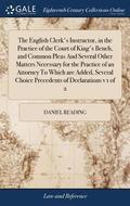 English Clerk's Instructor, in the Practice of the Court of King's Bench, and Common Pleas And Several Other Matters Necessary for the Practice of an Attorney To Which are Added, Several Choice Pre...