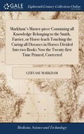 Markham's Master-piece Containing all Knowledge Belonging to the Smith, Farrier, or Horse-leach Touching the Curing all Diseases in Horses Divided Into two Books Now the Twenty-first Time Printed,