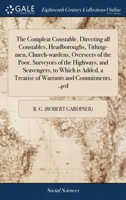 R G (Robert Gardiner) - Compleat Constable. Directing all Constables, Headboroughs, Tithing-men, Church-wardens, Overseers of the Poor, Surveyors of the Highways, and Scavengers, to Which is Added, a Treatise of Warrants and Commitments, .4ed, Inbunden. Tillgänglighet: Lägg i varukorg