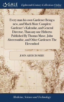 John Abercrombie - Every man his own Gardener Being a new, and Much More Complete Gardener's Kalendar, and General Director, Than any one Hitherto Published By Thomas Mawe, John Abercrombie, and Other Gardeners The Eleventhed, Inbunden