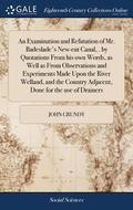 Examination and Refutation of Mr. Badeslade's New-cut Canal, . by Quotations From his own Words, as Well as From Observations and Experiments Made Upon the River Welland, and the Country Adjacent, ...