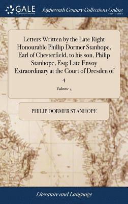 Letters Written by the Late Right Honourable Phillip Dormer Stanhope, Earl of Chesterfield, to his son, Philip Stanhope, Esq; Late Envoy Extraordinary at the Court of Dresden of 4; Volume 4