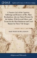 Narative [sic] of the Captivity, Sufferings and Removes of Mrs. Mary Rowlandson, who was Taken Prisoner by the Indians, With Several Others, and Treated in the Most Barbarous and Cruel Manner by Th...