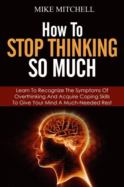 Mike Mitchell - How to Stop Thinking so Much Learn to Recognize the Symptoms of Overthinking and Acquire Coping Skills to Give Your Brain a Much Needed Rest, E-bok
