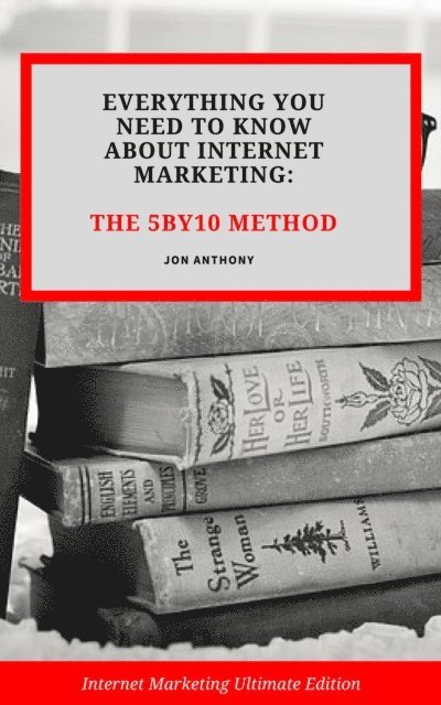 Jon Anthony - Everything you Need to Know About Internet Marketing: The 5By10 Method, E-bok