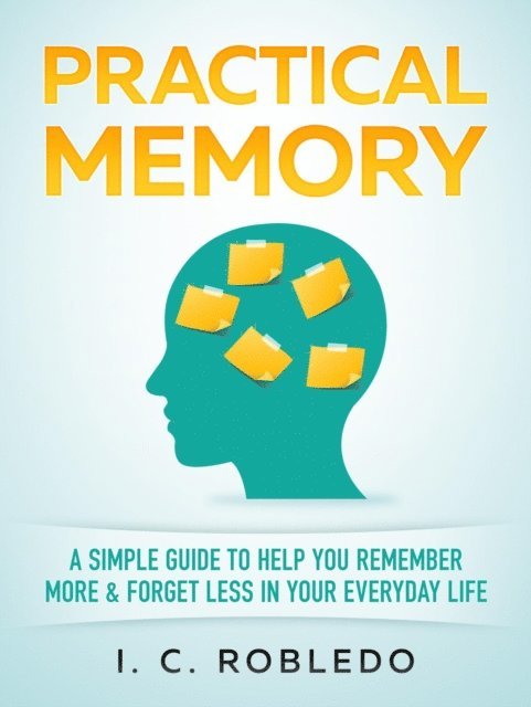 I. C. Robledo - Practical Memory: A Simple Guide to Help You Remember More & Forget Less in Your Everyday Life, E-bok