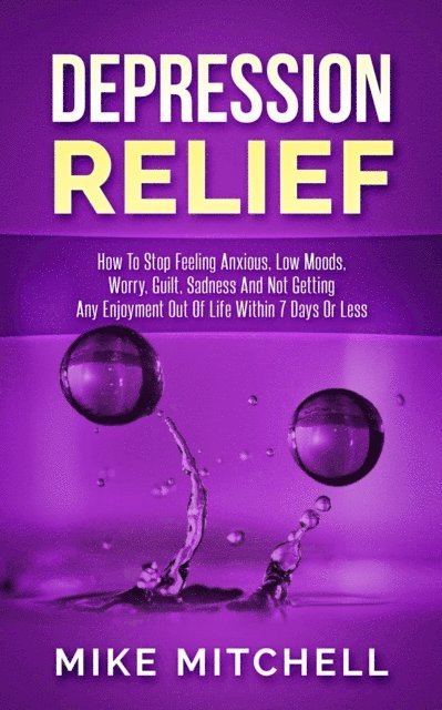 Mike Mitchell - Depression Relief How To Stop Feeling Anxious, Low Moods, Worry, Guilt, Sadness And Not Getting Any Enjoyment Out Of Life Within 7 Days Or Less, E-bok