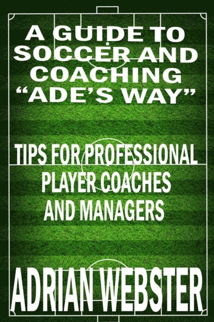 Adrian Webster - Guide to Soccer and Coaching: Ade's Way, E-bok