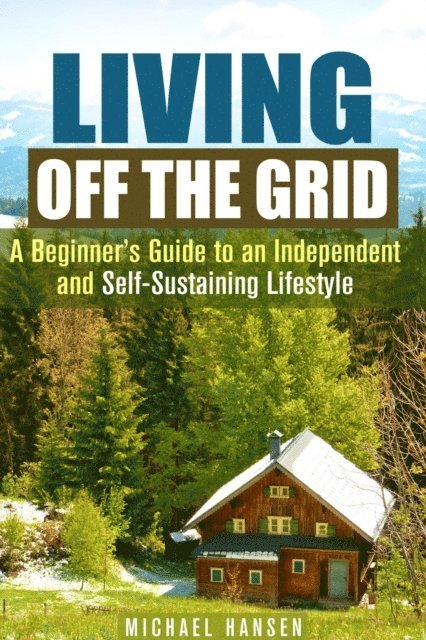 Michael Hansen - Living Off the Grid: A Beginner's Guide to an Independent and Self-Sustaining Lifestyle, E-bok