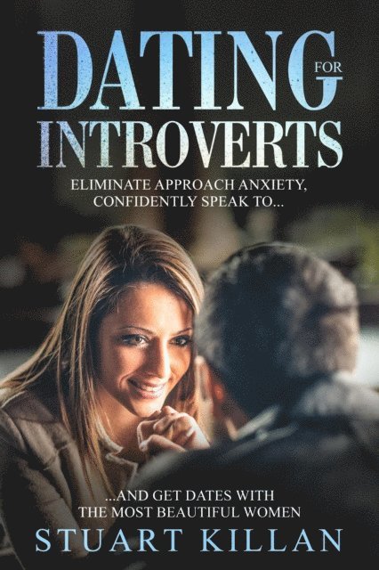 Stuart Killan - Dating for Introverts: Eliminate Approach Anxiety, Confidently Speak to...and Get Dates with the Most Beautiful Women, E-bok