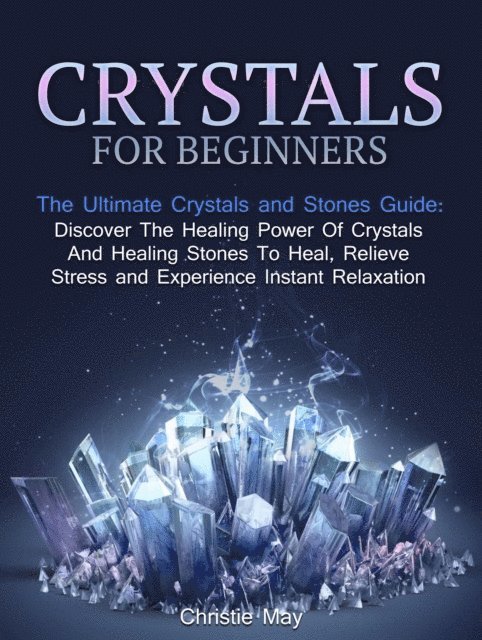 Christine May - Crystals: Crystals and Stones Guide - Discover The Healing Power of Crystals and Healing Stones To Heal, Relieve Stress and Experience Instant Relaxation, E-bok
