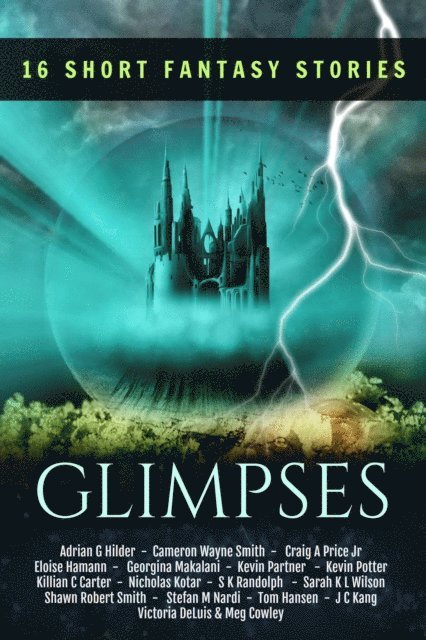 Cameron Wayne Smith, Georgina Makalani, JC Kang, Tom Hansen, Craig A. Price Jr., Shawn Robert Smith, Eloise Hamann, Stefan M Nardi, S.K. Randolph, Kevin Potter, Killian C Carter, Nicholas Kotar, Adrian G Hilder, Meg Cowley, Victoria DeLuis, Sarah KL Wilson, Kevin Partner - Glimpses: A Collection of 16 Short Fantasy Stories, E-bok