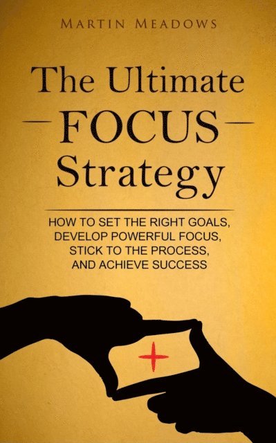 Martin Meadows - Ultimate Focus Strategy: How to Set the Right Goals, Develop Powerful Focus, Stick to the Process, and Achieve Success, E-bok