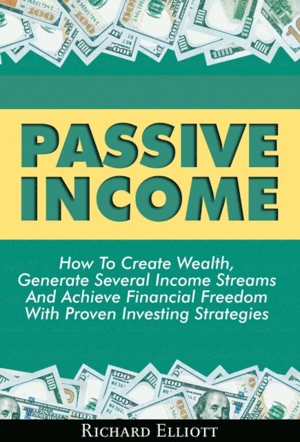 Richard Elliott - Passive Income: How To Create Wealth, Generate Several Income Streams And Achieve Financial Freedom With Proven Investing Strategies, E-bok