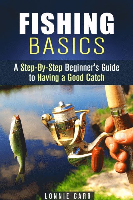 Fishing Basics: A Step-By-Step Beginner's Guide to Having a Good Catch