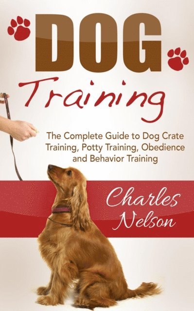 Charles Nelson - Dog Training: The Complete Guide to Dog Crate Training, Potty Training, Obedience and Behavior Training, E-bok